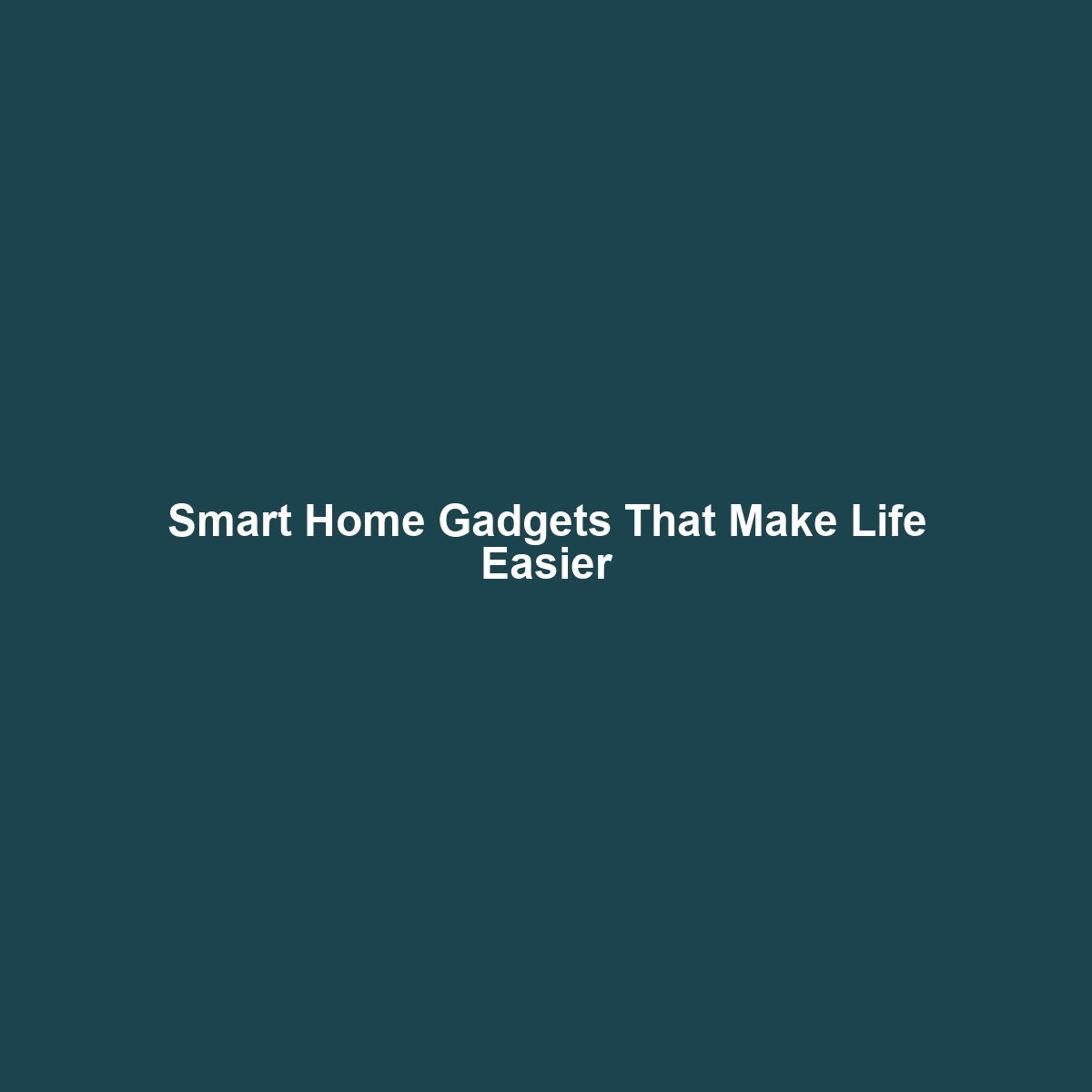 Smart Home Gadgets That Make Life Easier