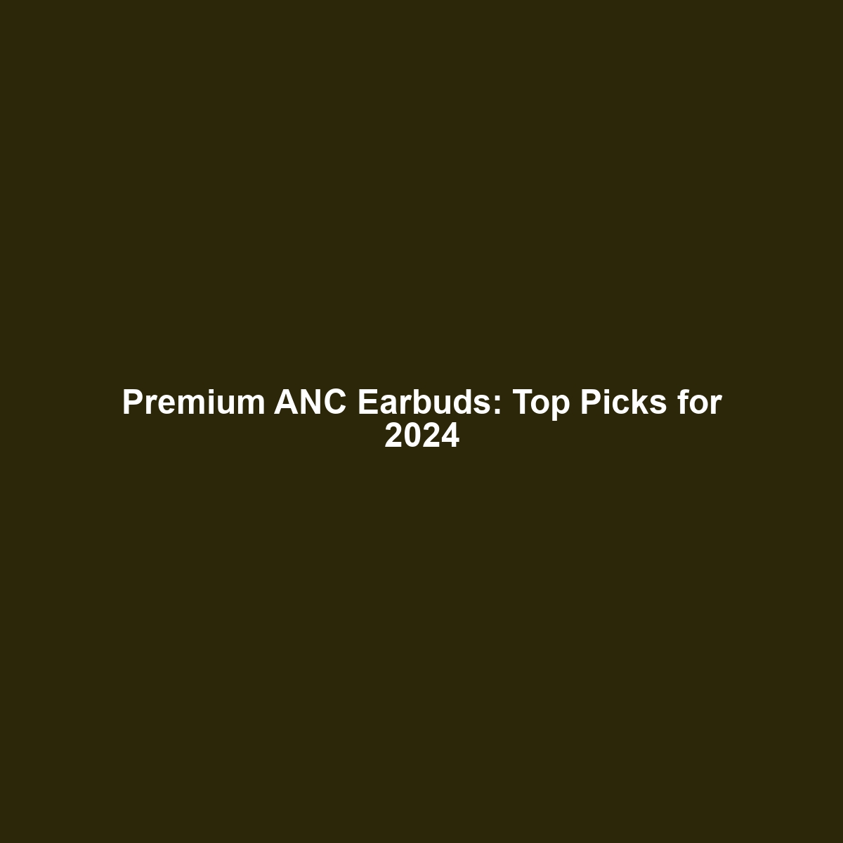 Premium ANC Earbuds: Top Picks for 2024