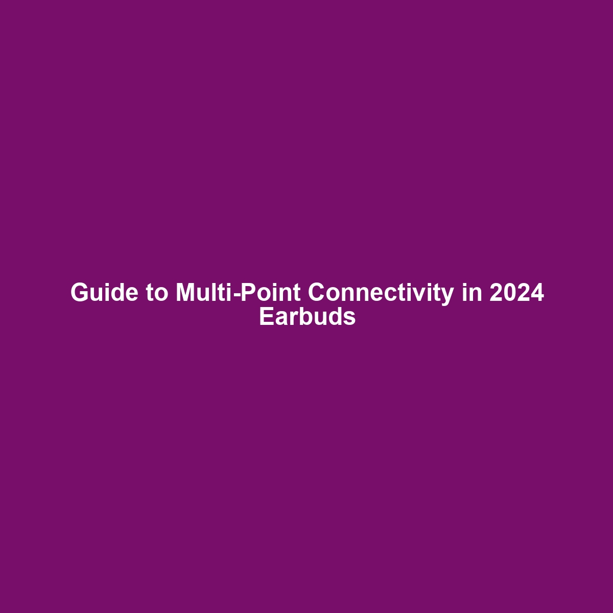 Guide to Multi-Point Connectivity in 2024 Earbuds