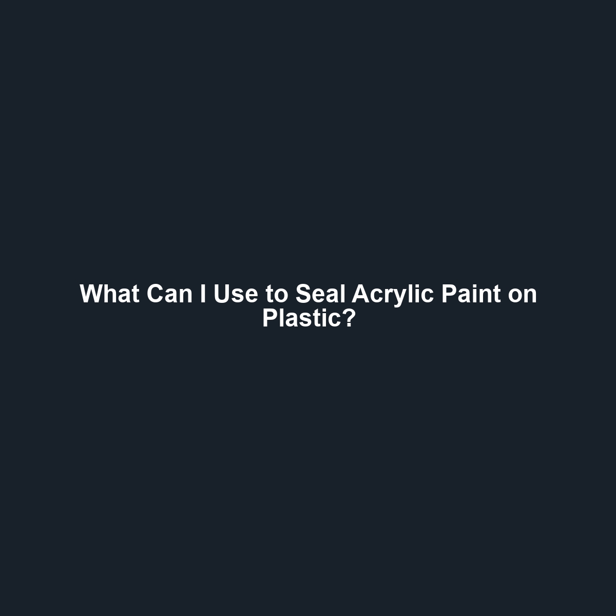 What Can I Use to Seal Acrylic Paint on Plastic?