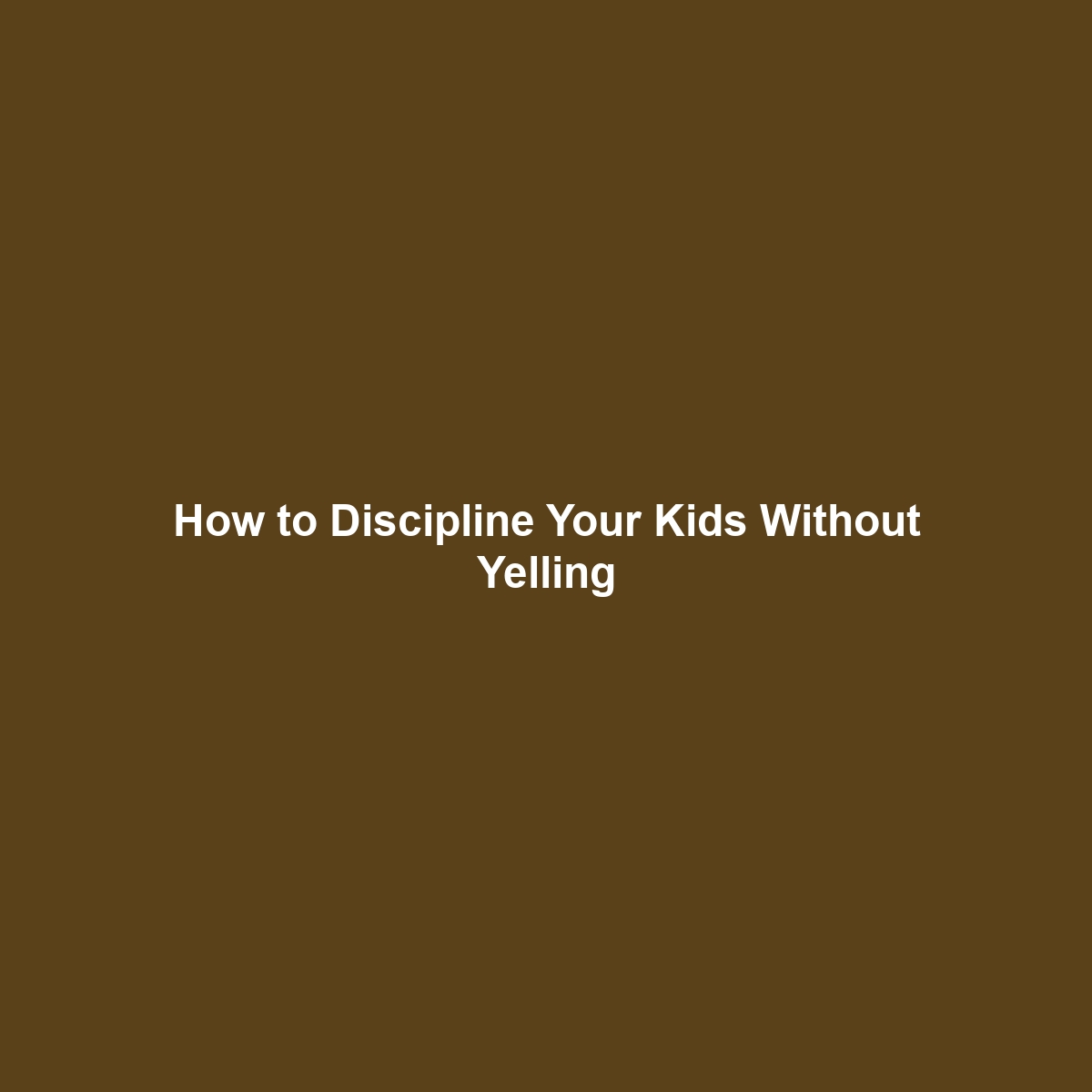 How to Discipline Your Kids Without Yelling