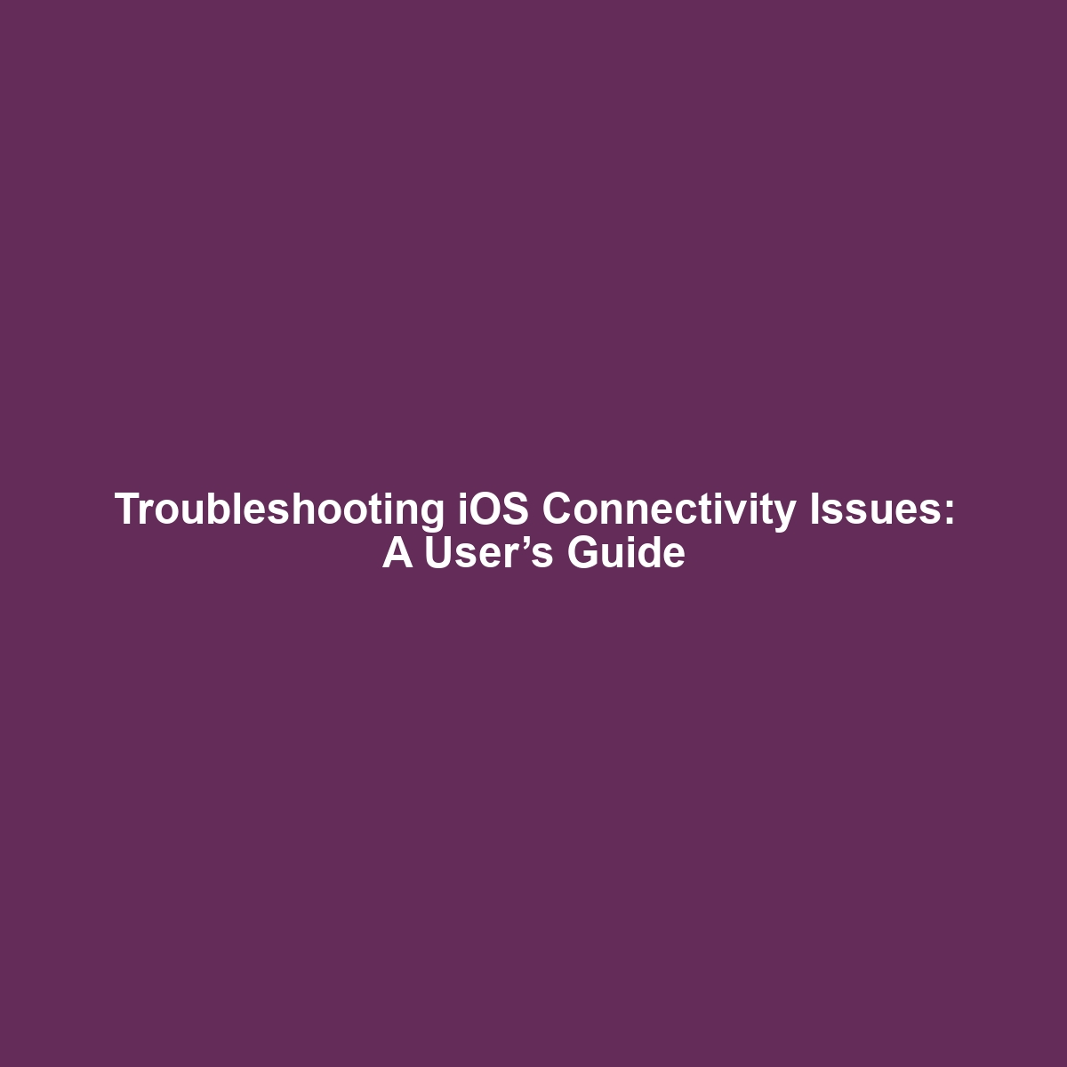 Troubleshooting iOS Connectivity Issues: A User’s Guide