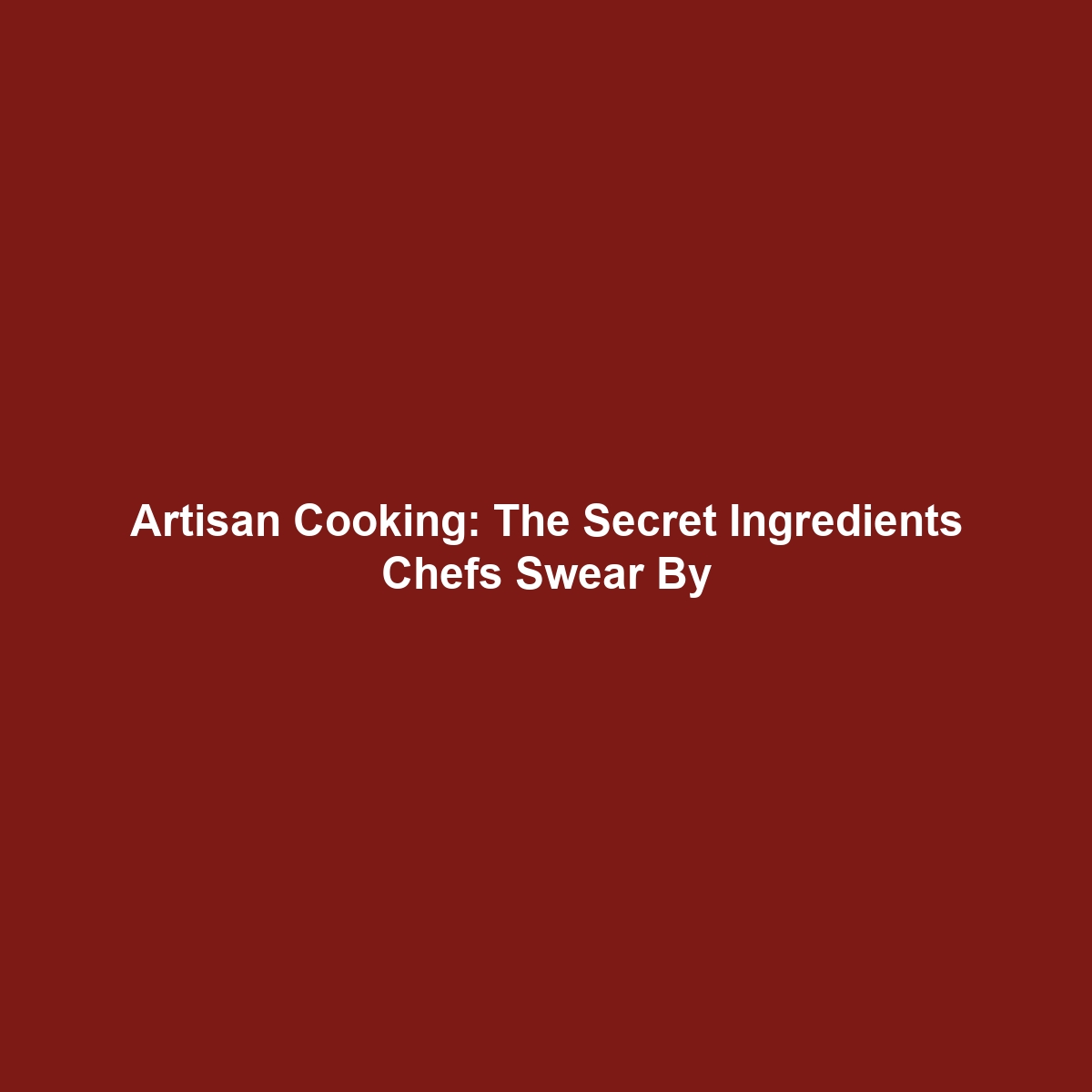 Artisan Cooking: The Secret Ingredients Chefs Swear By