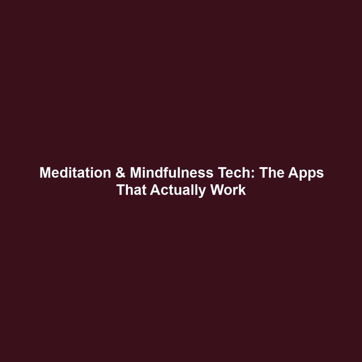 Meditation & Mindfulness Tech: The Apps That Actually Work