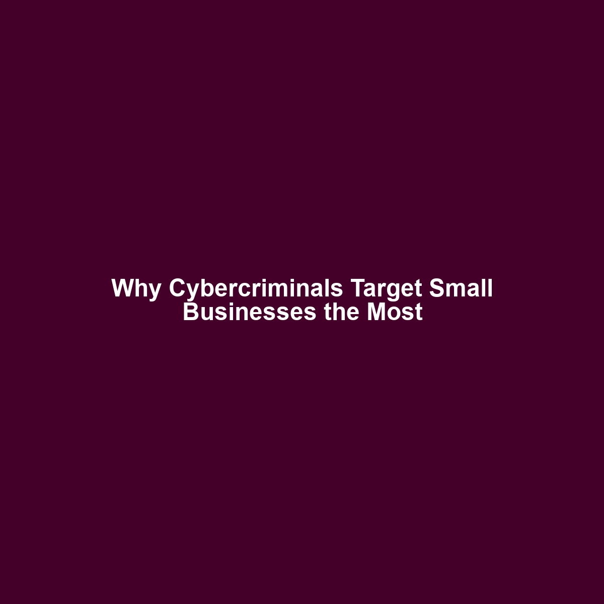 Why Cybercriminals Target Small Businesses the Most