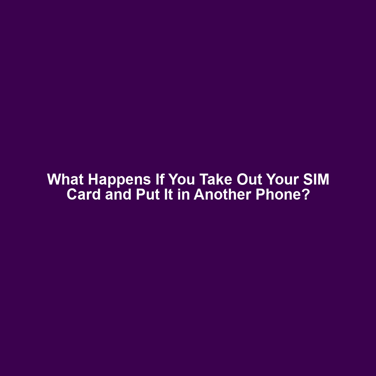 What Happens If You Take Out Your SIM Card and Put It in Another Phone?