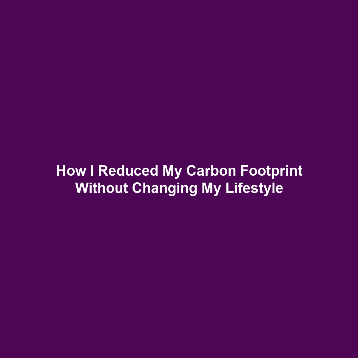 How I Reduced My Carbon Footprint Without Changing My Lifestyle