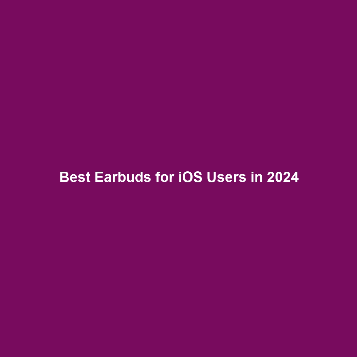 Best Earbuds for iOS Users in 2024