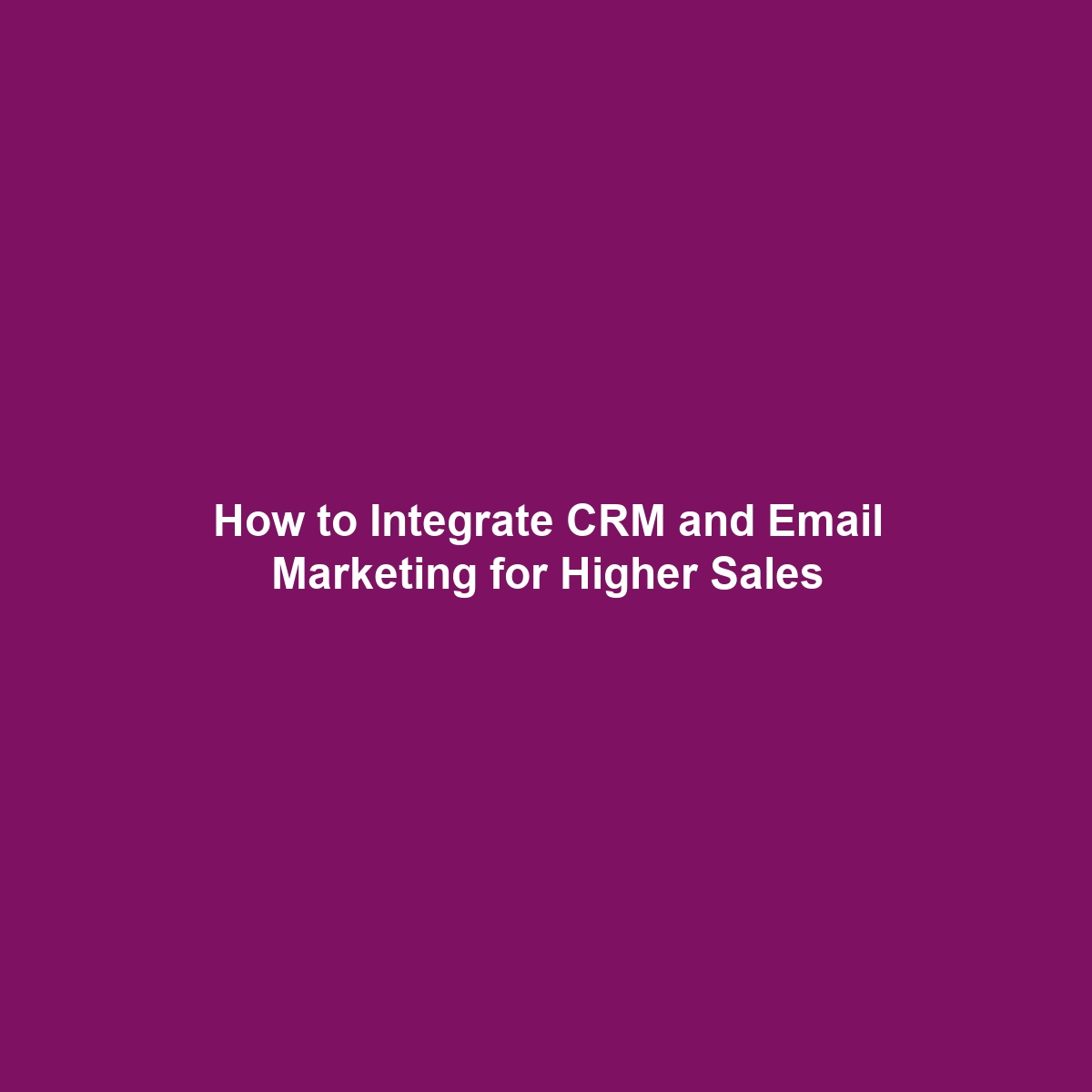 How to Integrate CRM and Email Marketing for Higher Sales