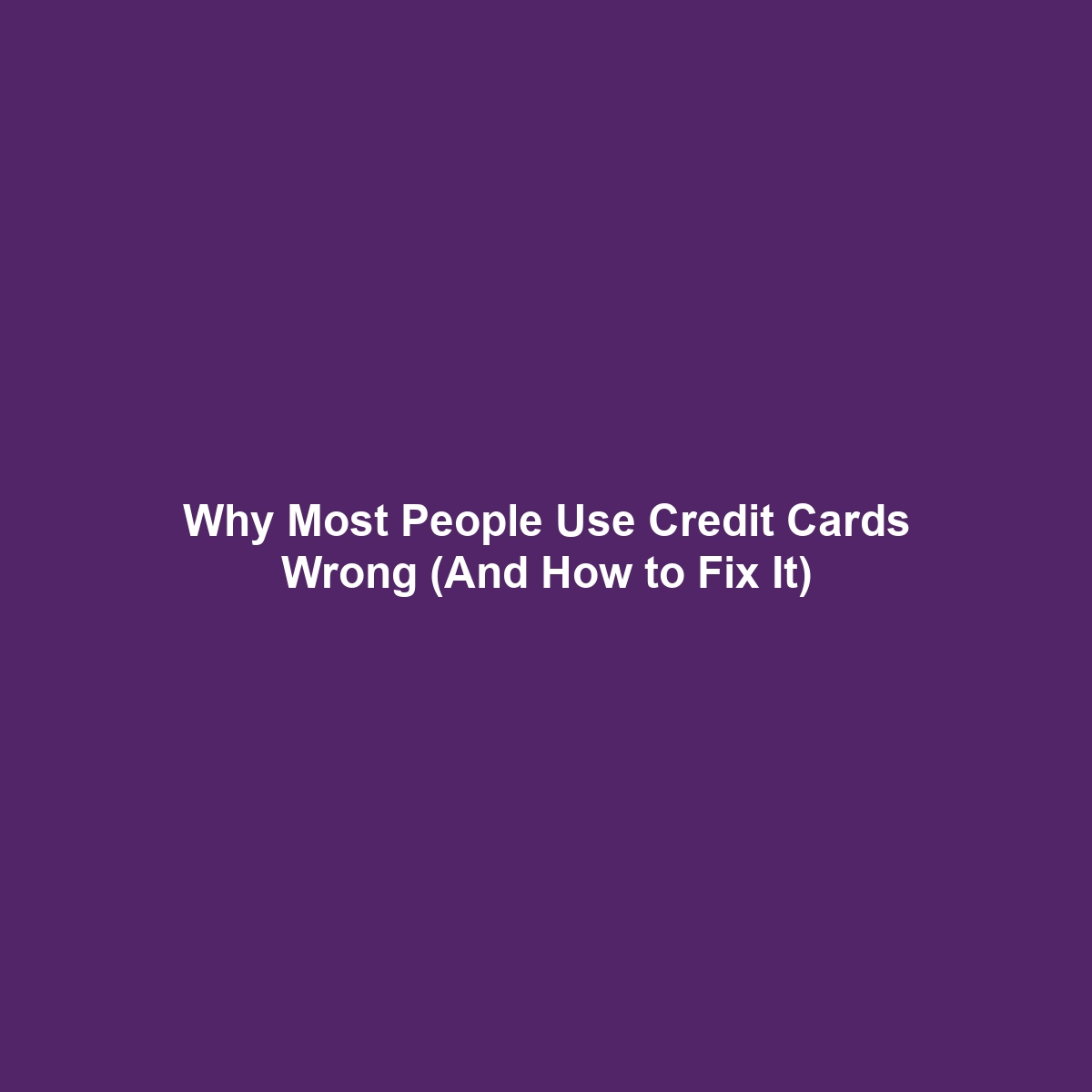 Why Most People Use Credit Cards Wrong (And How to Fix It)