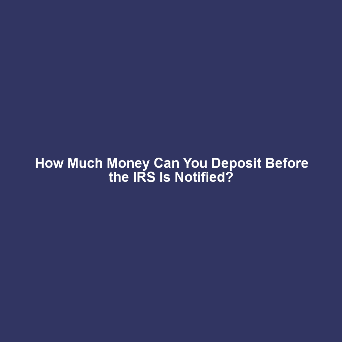 How Much Money Can You Deposit Before the IRS Is Notified?