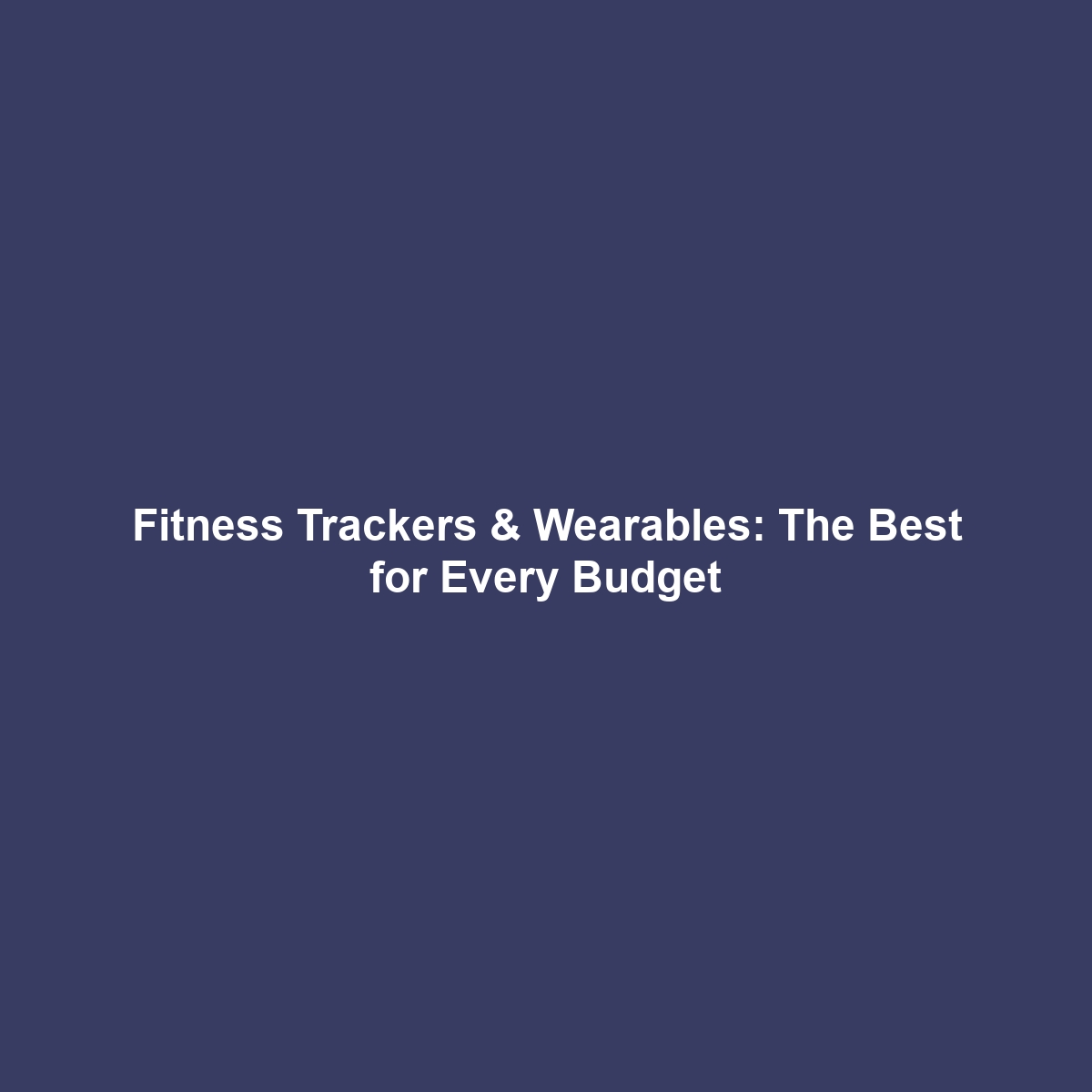 Fitness Trackers & Wearables: The Best for Every Budget