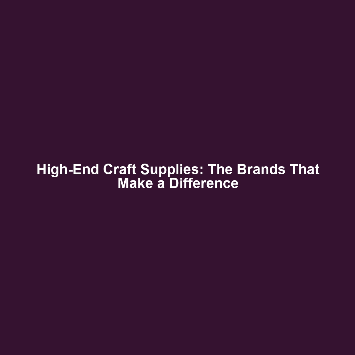 High-End Craft Supplies: The Brands That Make a Difference