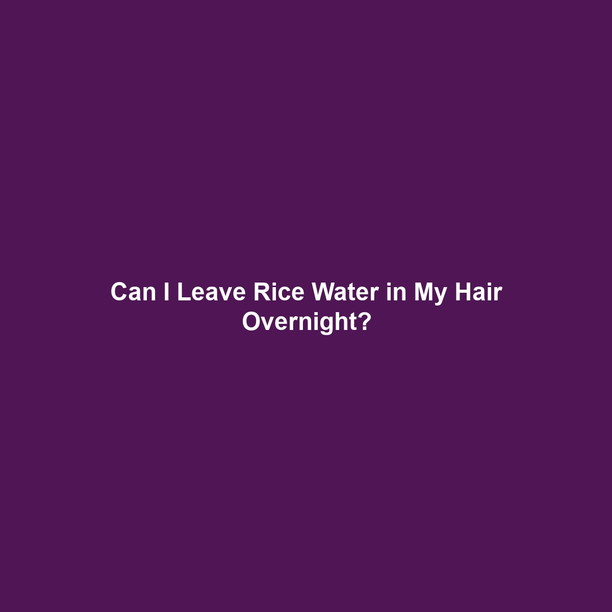 Can I Leave Rice Water in My Hair Overnight?