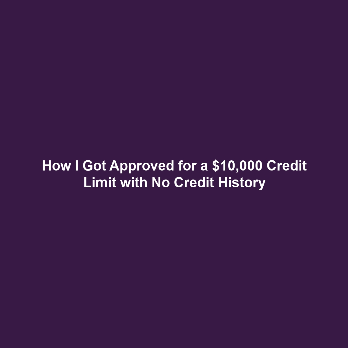 How I Got Approved for a $10,000 Credit Limit with No Credit History