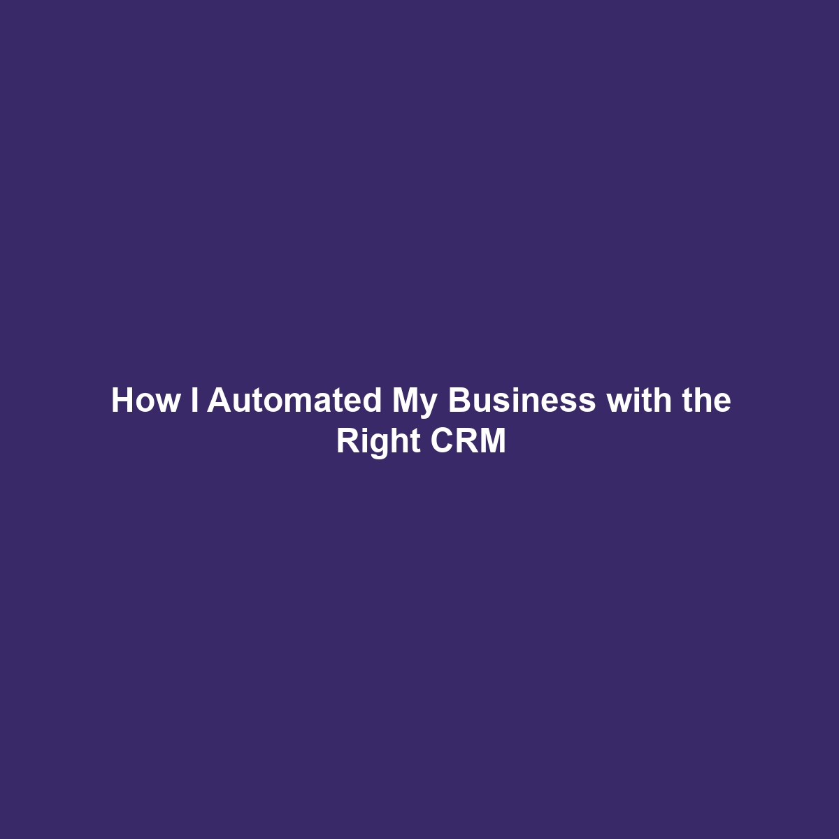 How I Automated My Business with the Right CRM