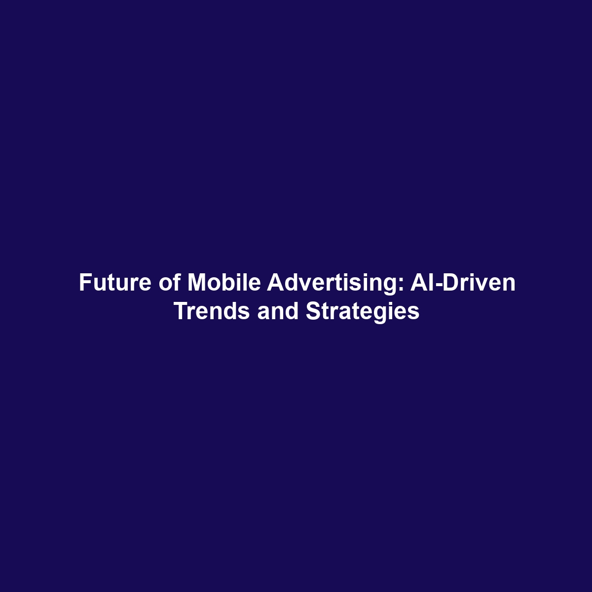 Future of Mobile Advertising: AI-Driven Trends and Strategies