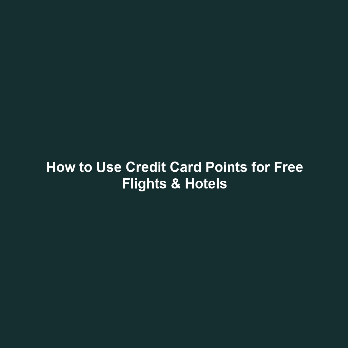 How to Use Credit Card Points for Free Flights & Hotels