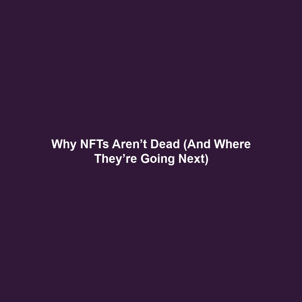 Why NFTs Aren’t Dead (And Where They’re Going Next)