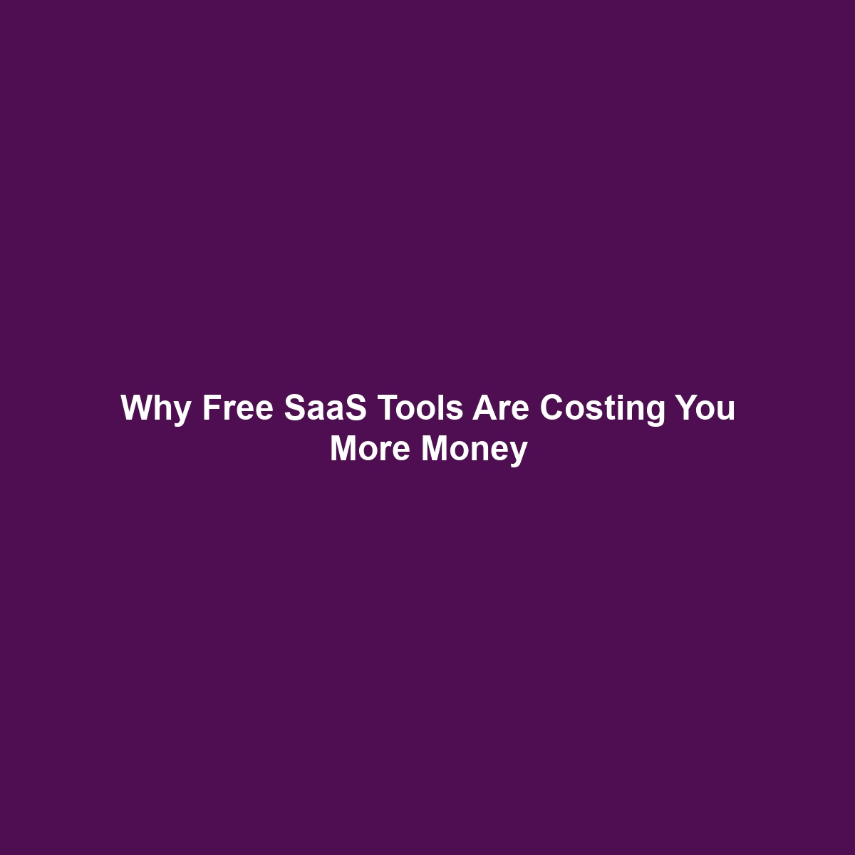 Why Free SaaS Tools Are Costing You More Money