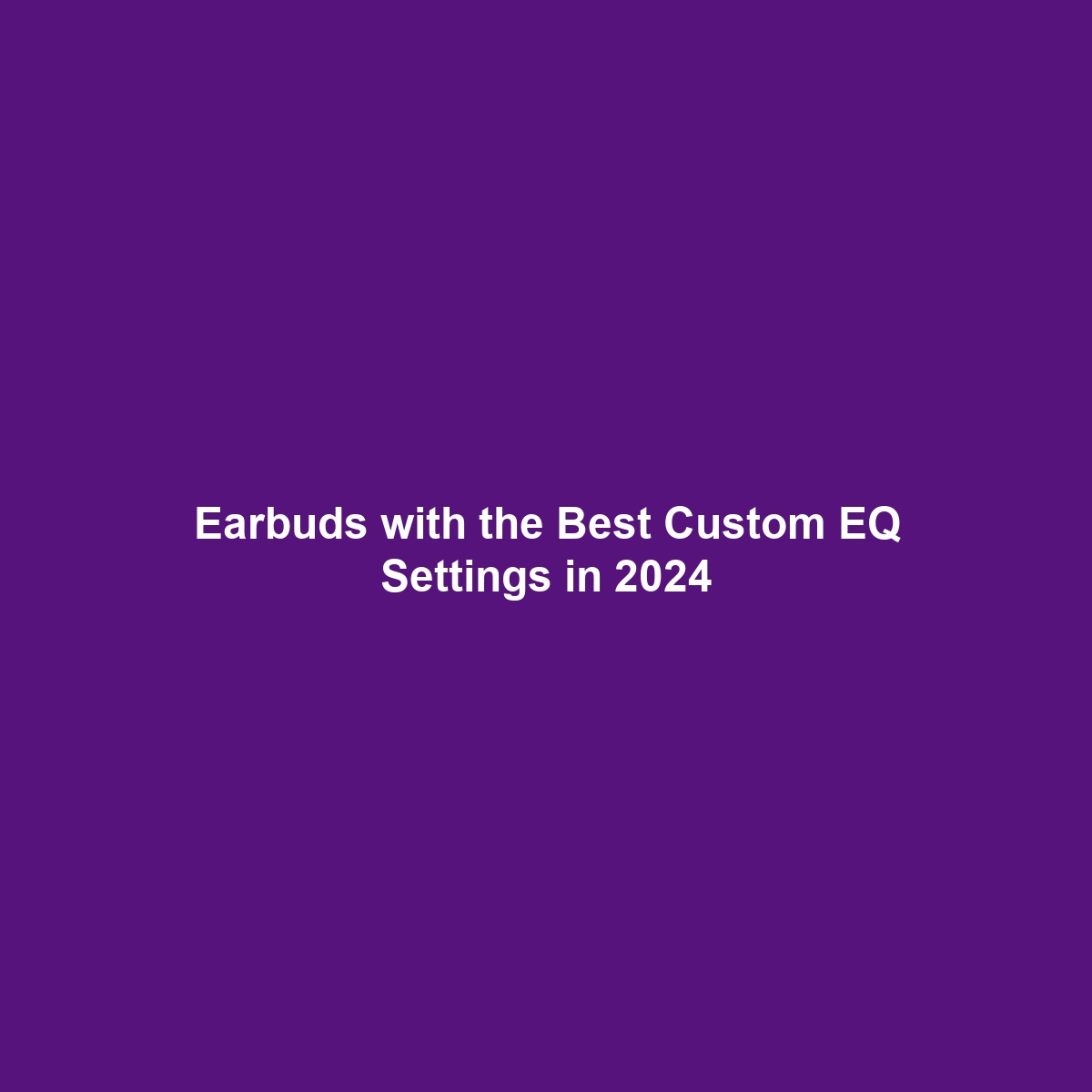 Earbuds with the Best Custom EQ Settings in 2024