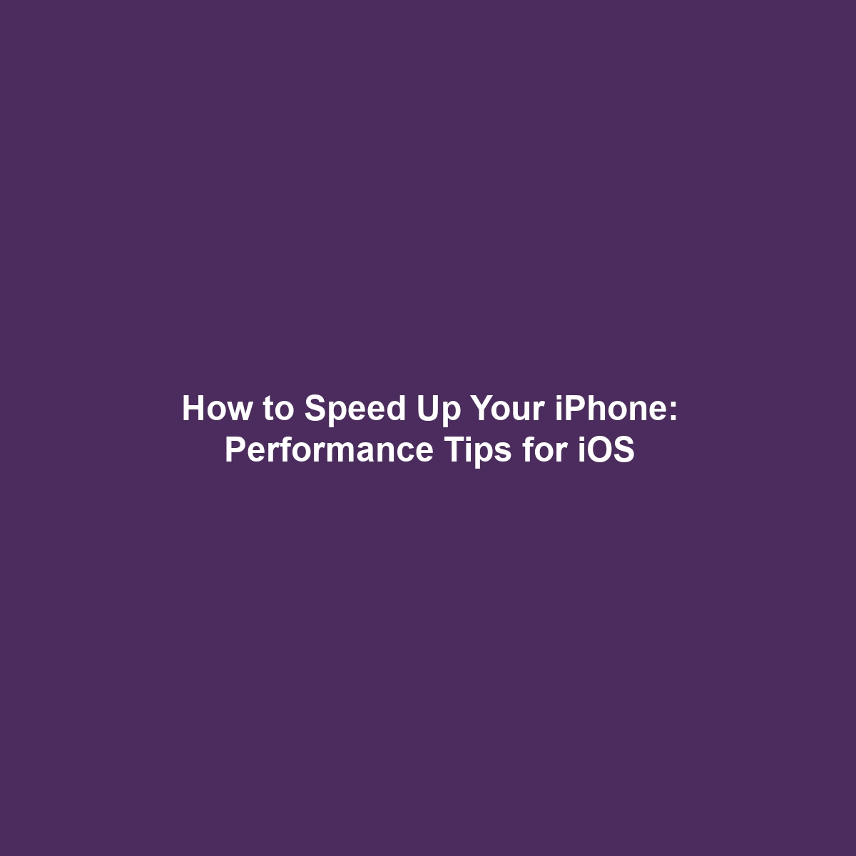 How to Speed Up Your iPhone: Performance Tips for iOS