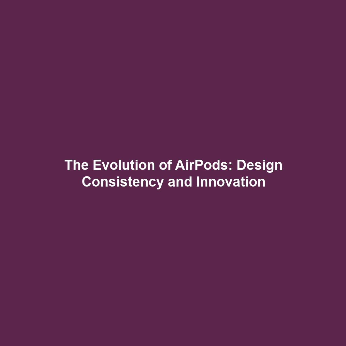 The Evolution of AirPods: Design Consistency and Innovation