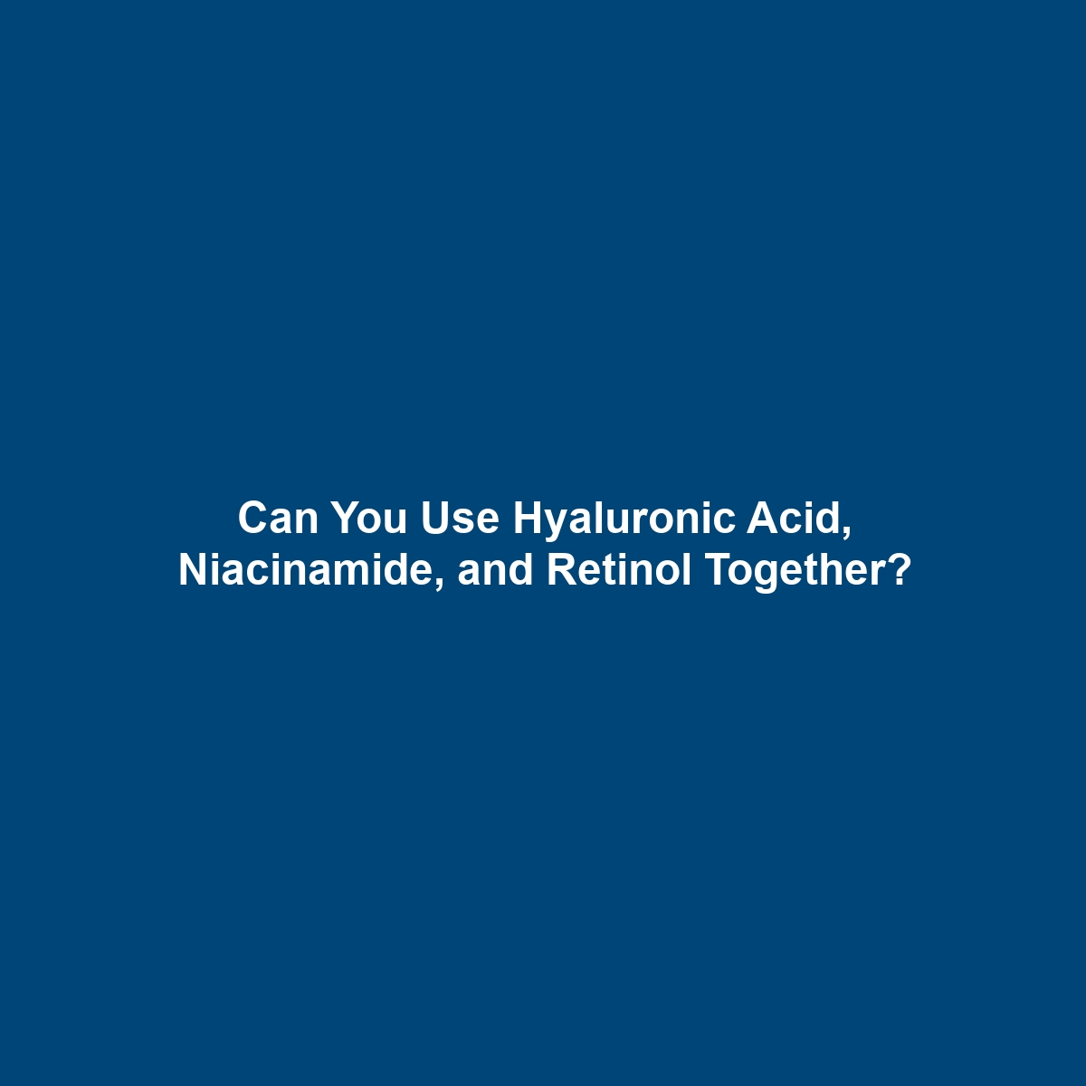 Can You Use Hyaluronic Acid, Niacinamide, and Retinol Together?