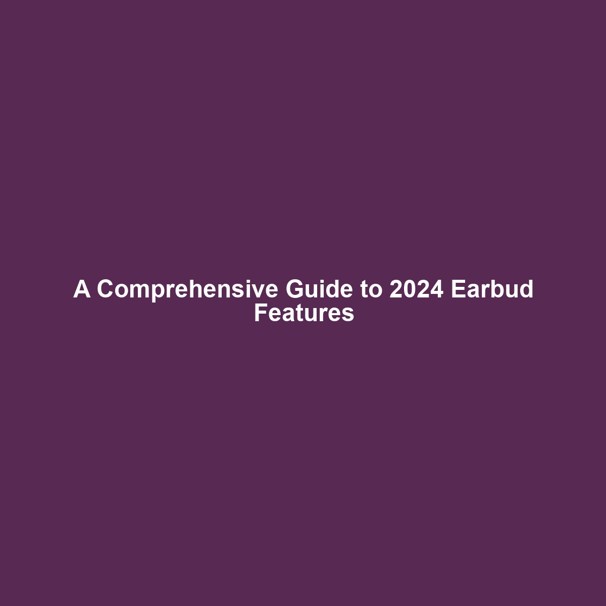 A Comprehensive Guide to 2024 Earbud Features