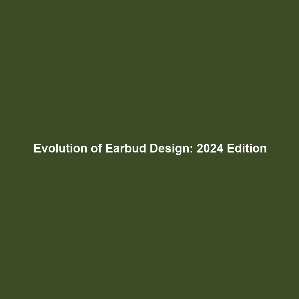 Evolution of Earbud Design: 2024 Edition