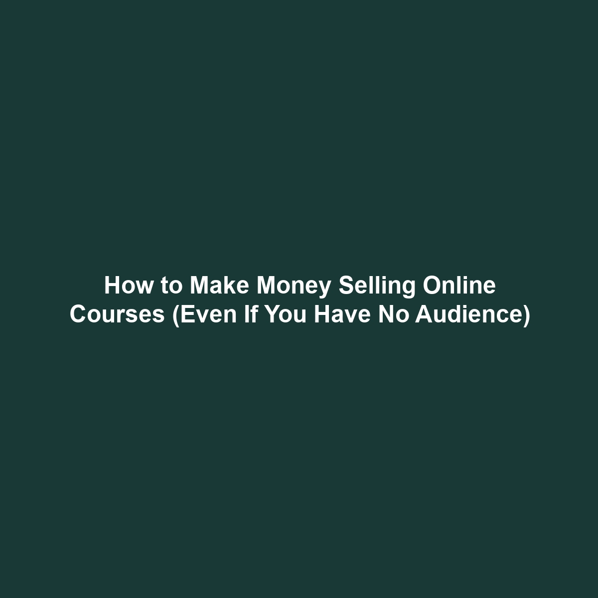 How to Make Money Selling Online Courses (Even If You Have No Audience)