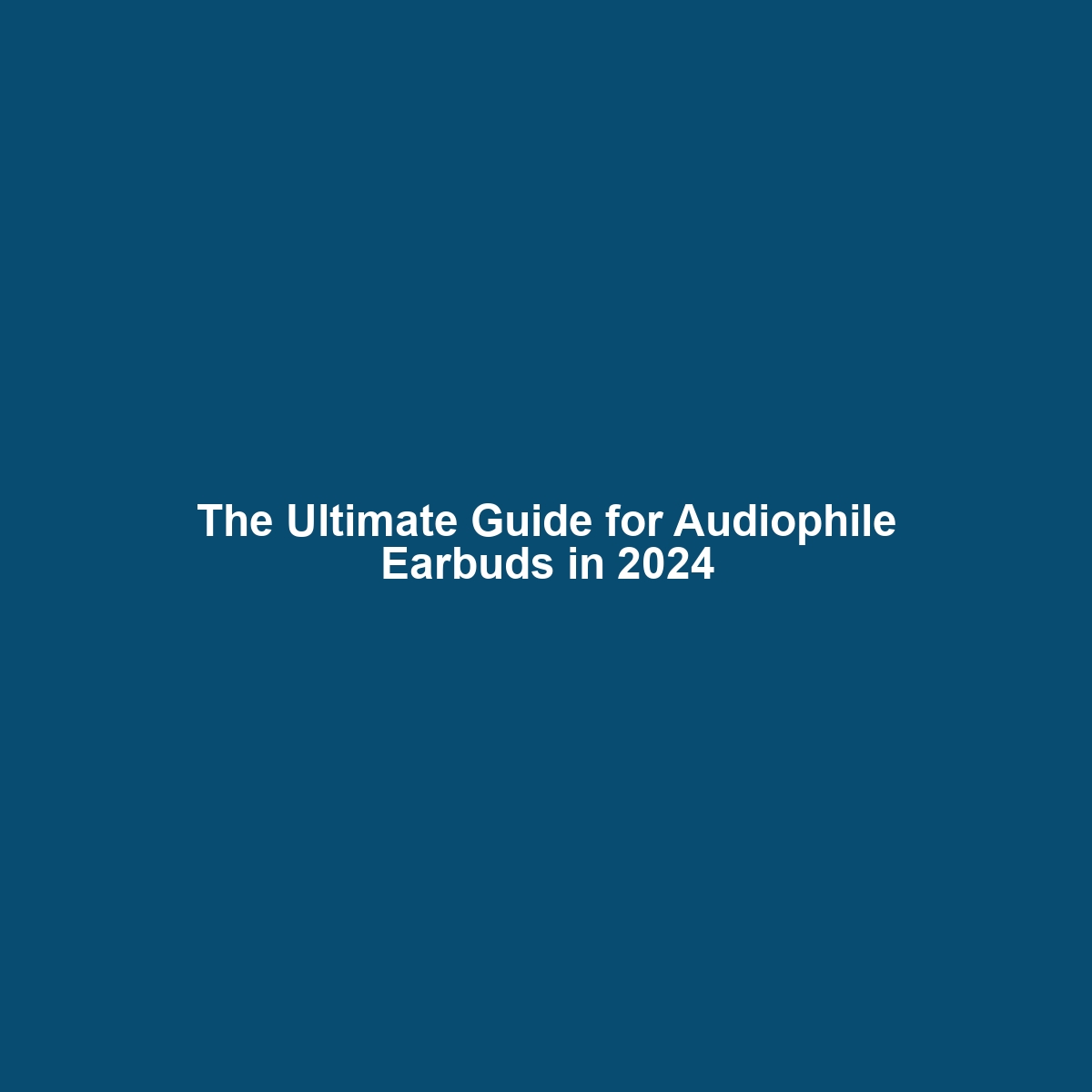 The Ultimate Guide for Audiophile Earbuds in 2024