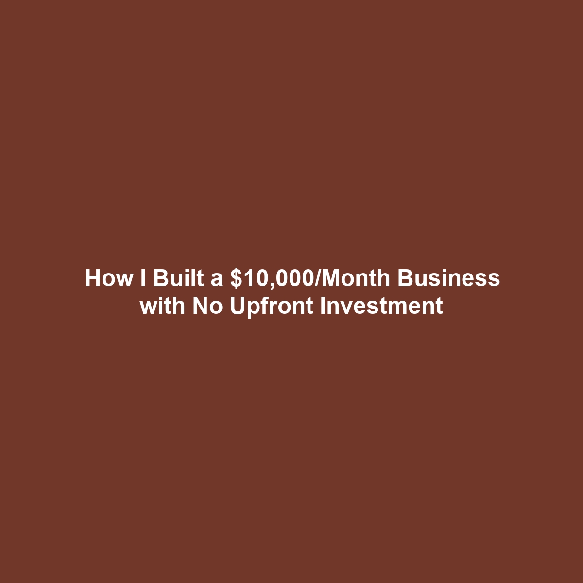 How I Built a $10,000/Month Business with No Upfront Investment