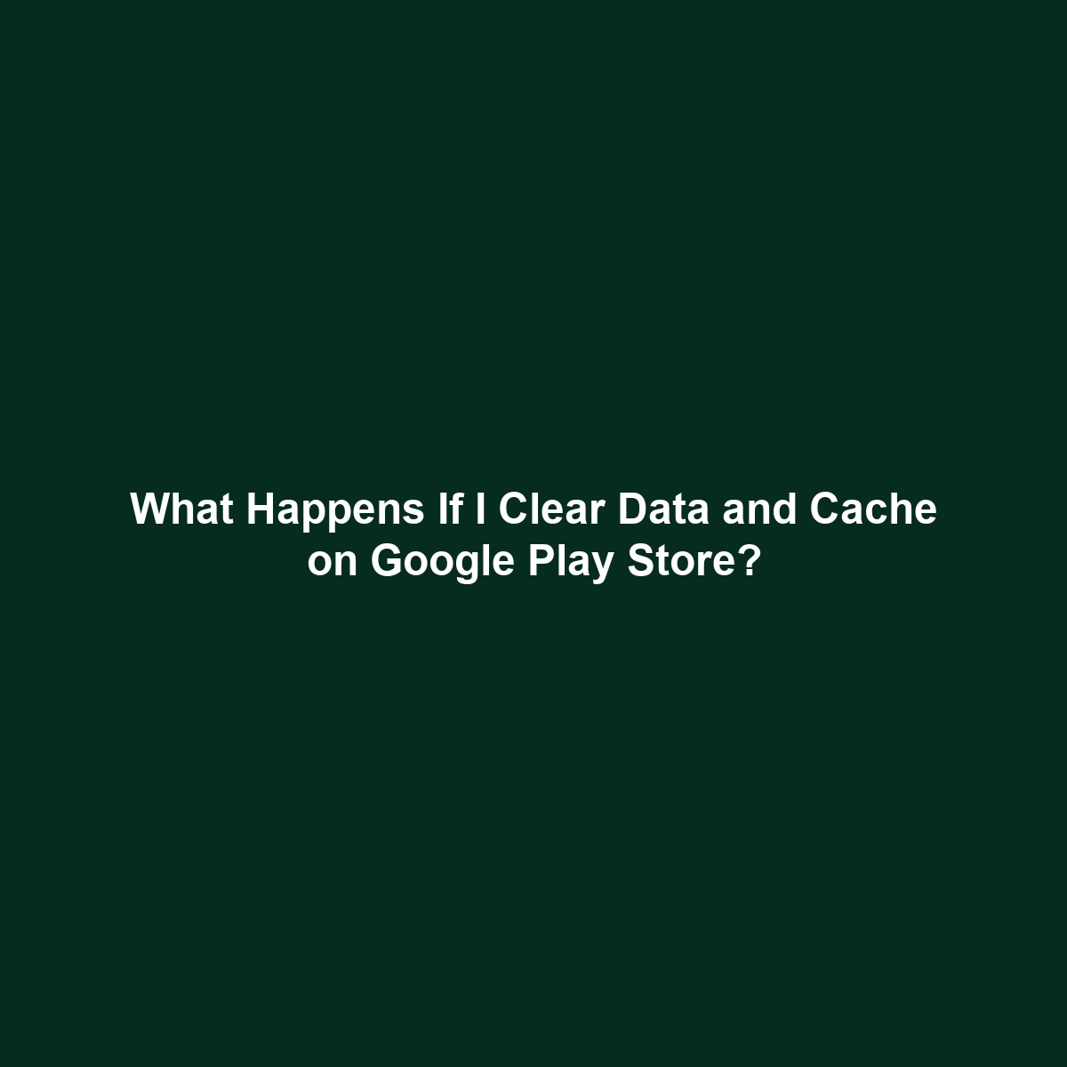 What Happens If I Clear Data and Cache on Google Play Store?