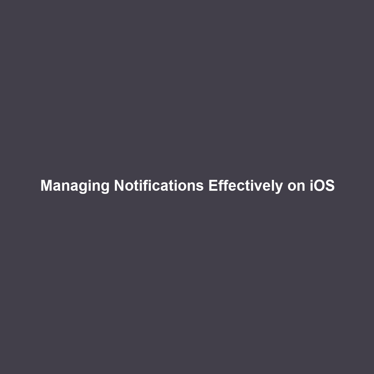 Managing Notifications Effectively on iOS