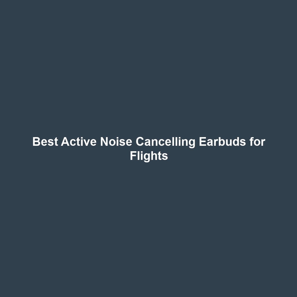 Best Active Noise Cancelling Earbuds for Flights