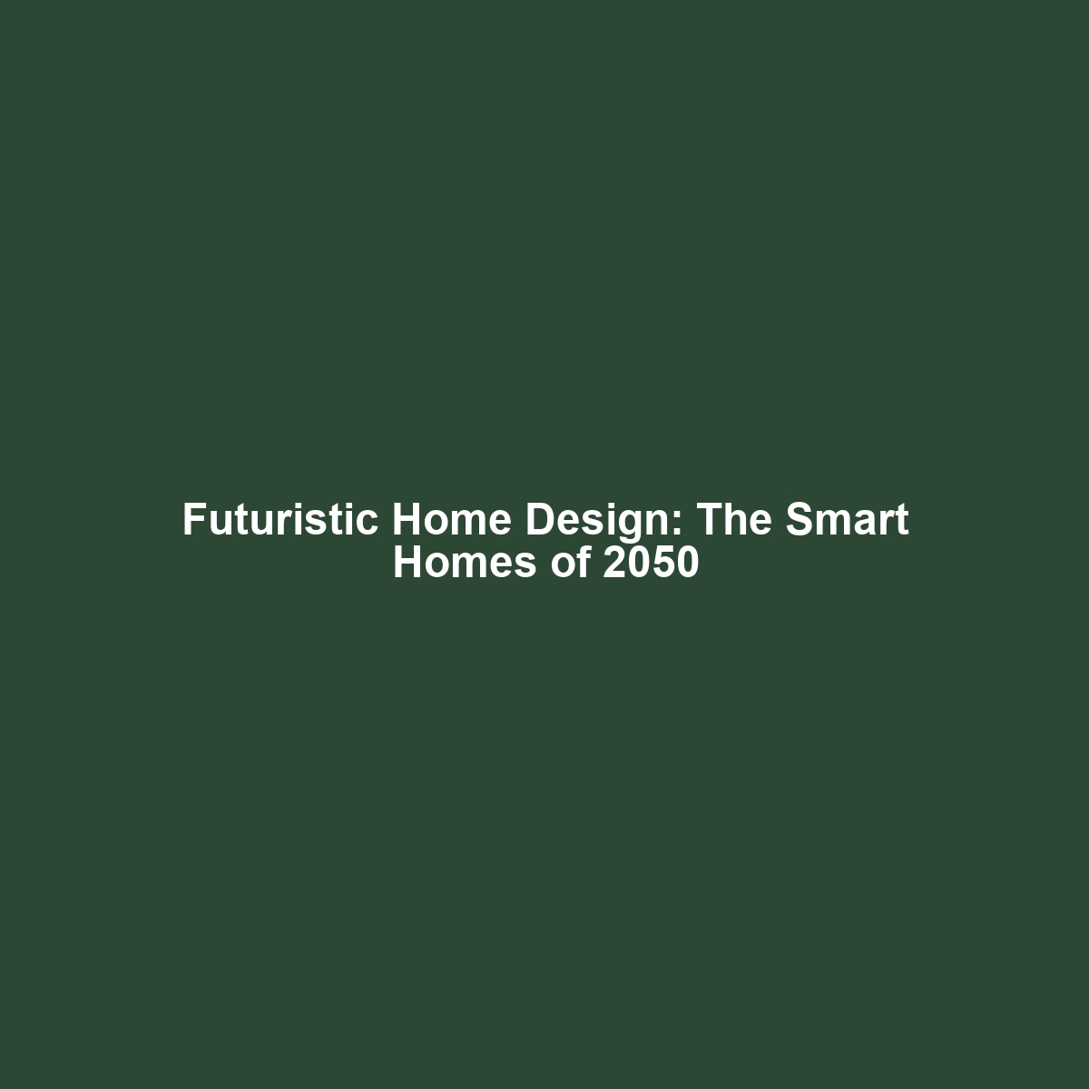 Futuristic Home Design: The Smart Homes of 2050