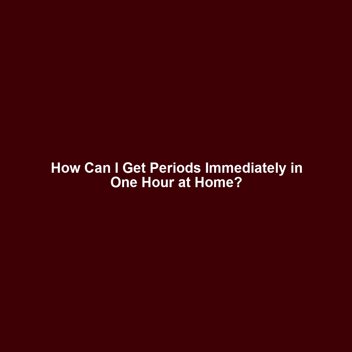 How Can I Get Periods Immediately in One Hour at Home?