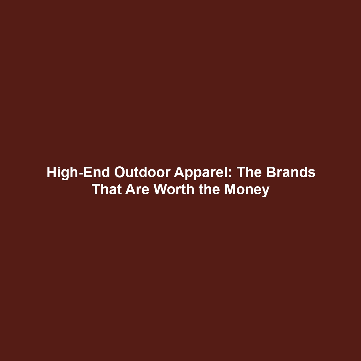 High-End Outdoor Apparel: The Brands That Are Worth the Money