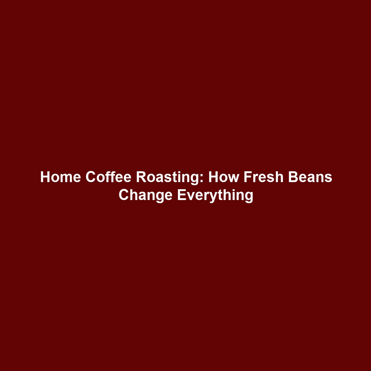 Home Coffee Roasting: How Fresh Beans Change Everything