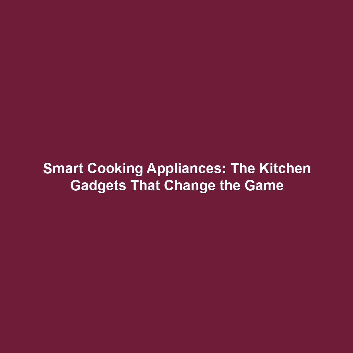 Smart Cooking Appliances: The Kitchen Gadgets That Change the Game