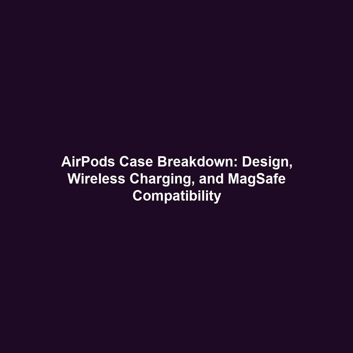 AirPods Case Breakdown: Design, Wireless Charging, and MagSafe Compatibility