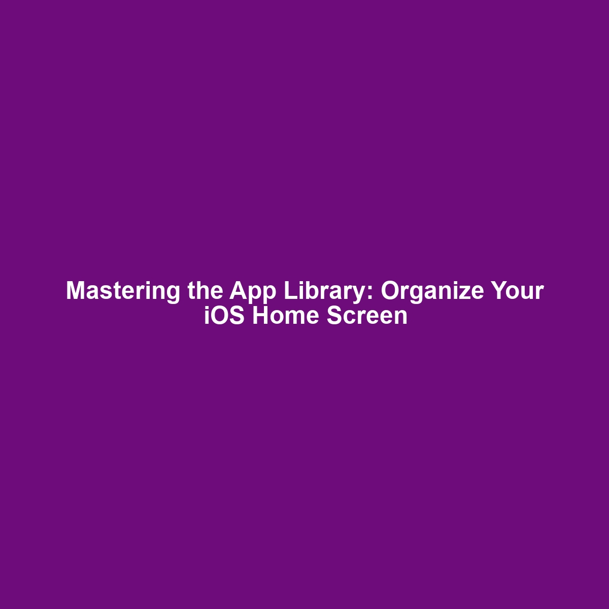 Mastering the App Library: Organize Your iOS Home Screen