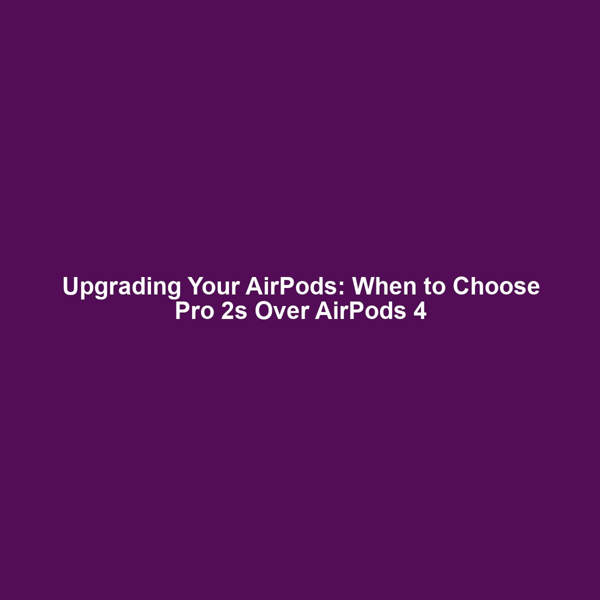 Upgrading Your AirPods: When to Choose Pro 2s Over AirPods 4