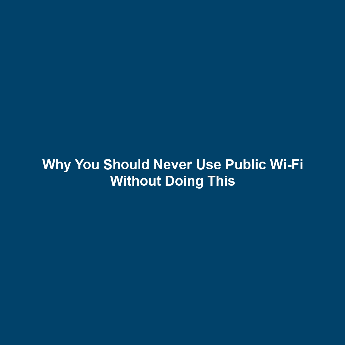 Why You Should Never Use Public Wi-Fi Without Doing This