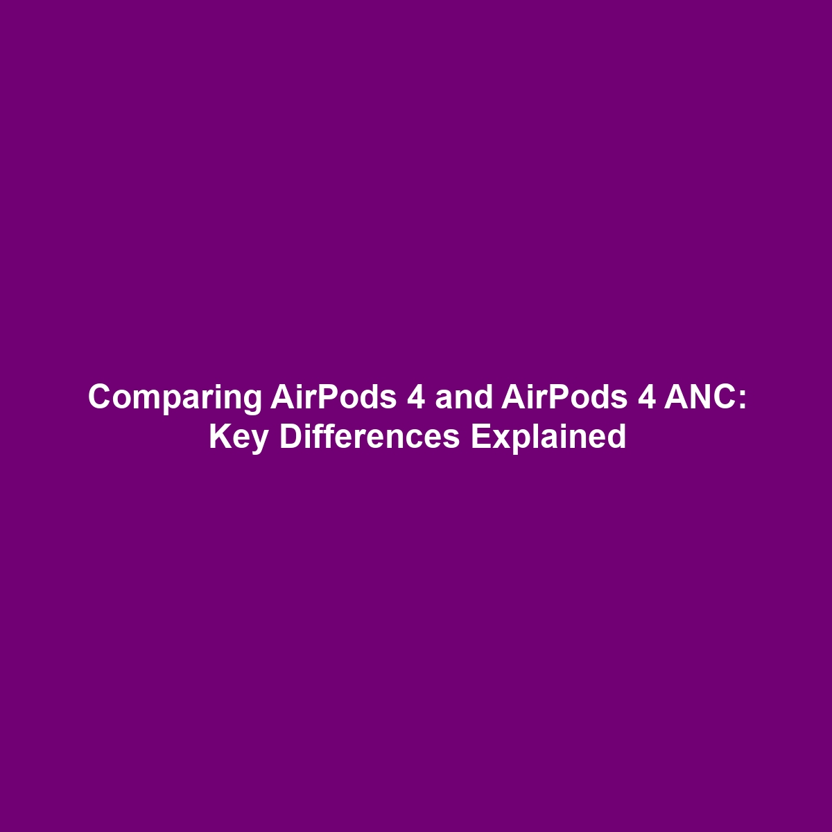 Comparing AirPods 4 and AirPods 4 ANC: Key Differences Explained