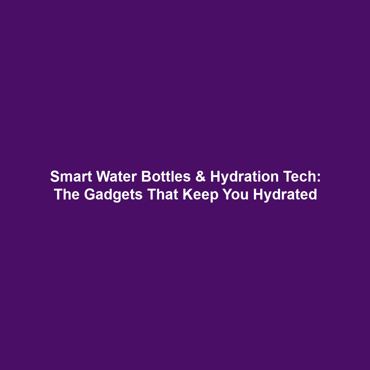 Smart Water Bottles & Hydration Tech: The Gadgets That Keep You Hydrated