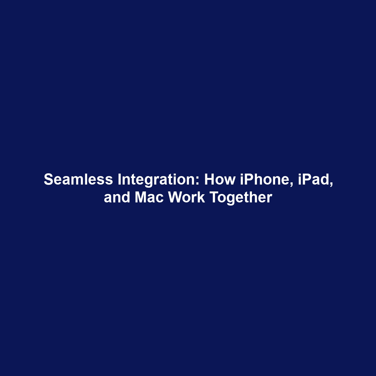 Seamless Integration: How iPhone, iPad, and Mac Work Together