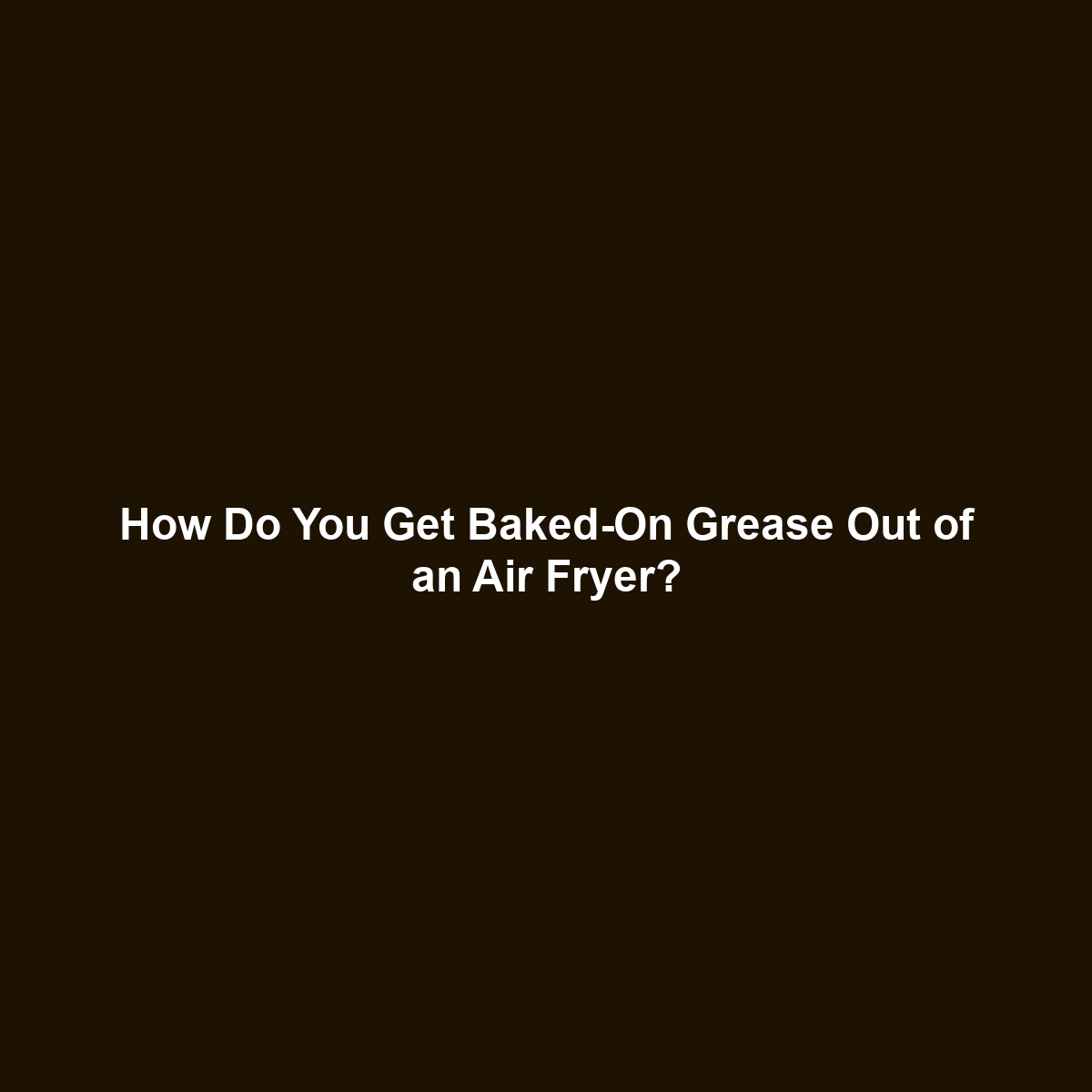 How Do You Get Baked-On Grease Out of an Air Fryer?