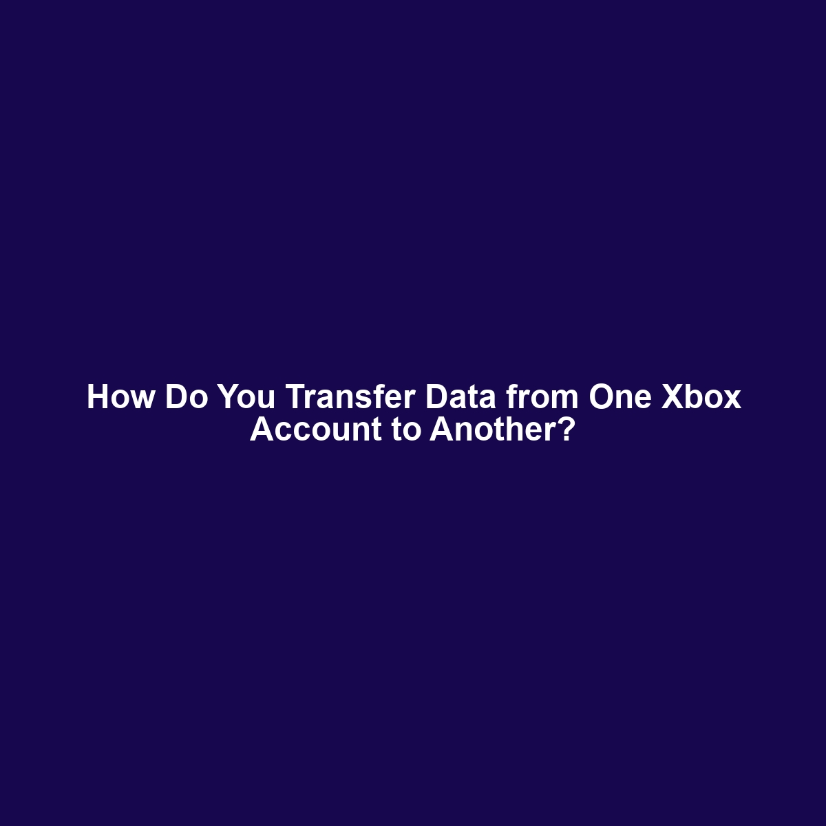 How Do You Transfer Data from One Xbox Account to Another?